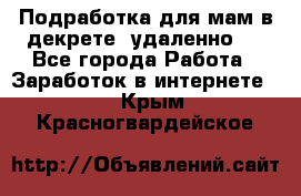 Подработка для мам в декрете (удаленно)  - Все города Работа » Заработок в интернете   . Крым,Красногвардейское